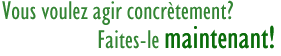 Vous voulez agir concr&egrave;tement?  Faites-le maintenant!
