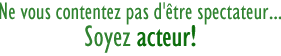 Ne vous contentez pas d'&ecirc;tre spectateur... Soyez acteur!